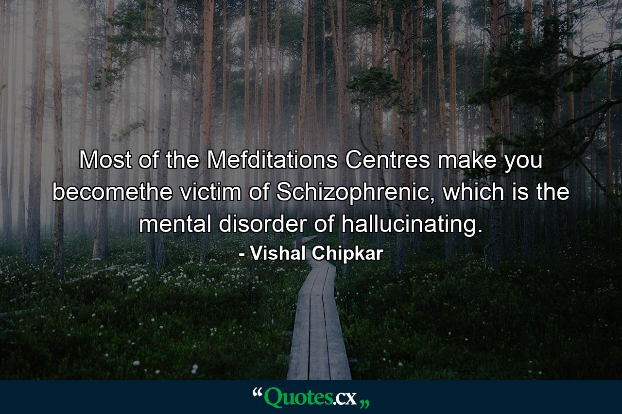 Most of the Mefditations Centres make you becomethe victim of Schizophrenic, which is the mental disorder of hallucinating. - Quote by Vishal Chipkar