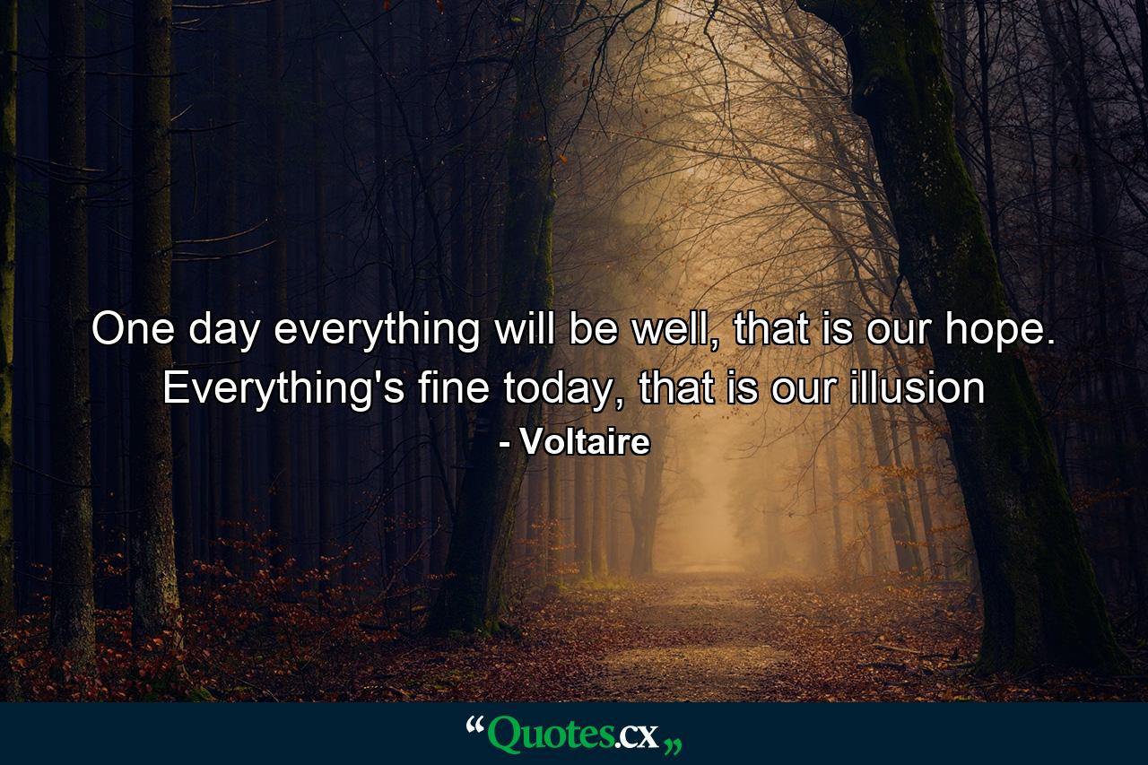 One day everything will be well, that is our hope. Everything's fine today, that is our illusion - Quote by Voltaire