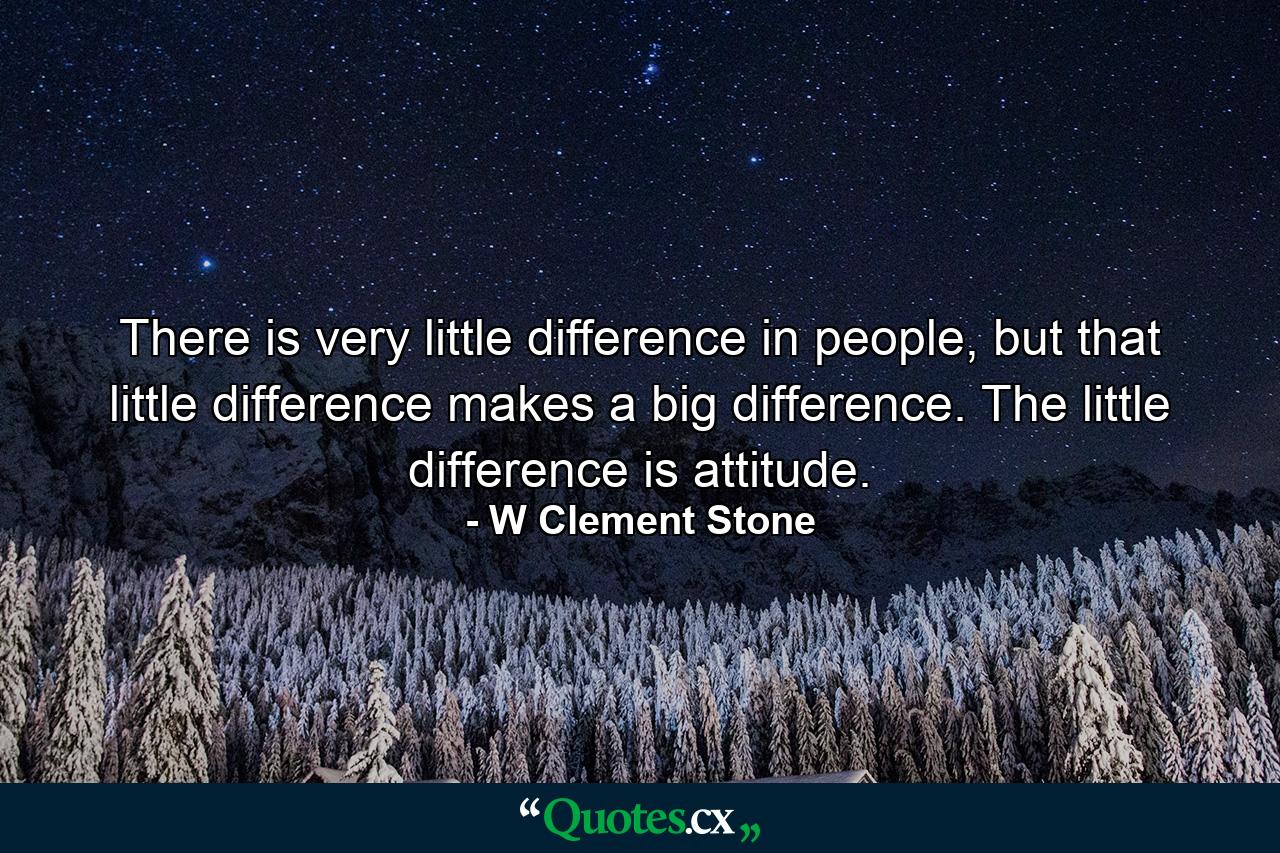 There is very little difference in people, but that little difference makes a big difference. The little difference is attitude. - Quote by W Clement Stone