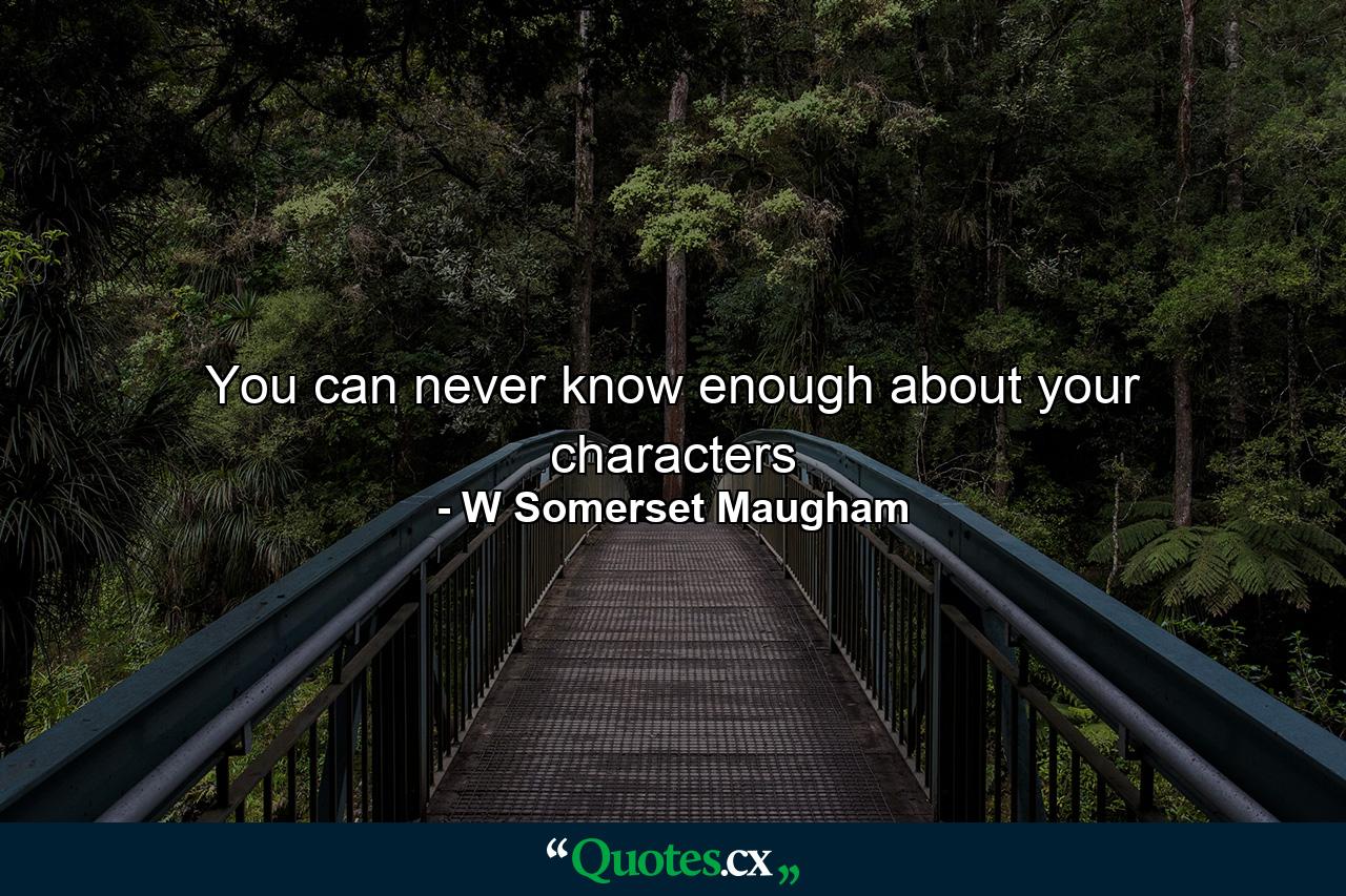 You can never know enough about your characters - Quote by W Somerset Maugham