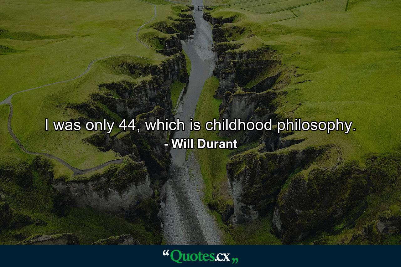 I was only 44, which is childhood philosophy. - Quote by Will Durant