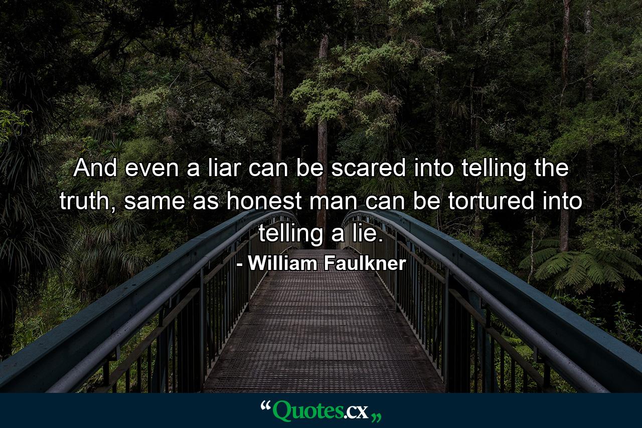 And even a liar can be scared into telling the truth, same as honest man can be tortured into telling a lie. - Quote by William Faulkner