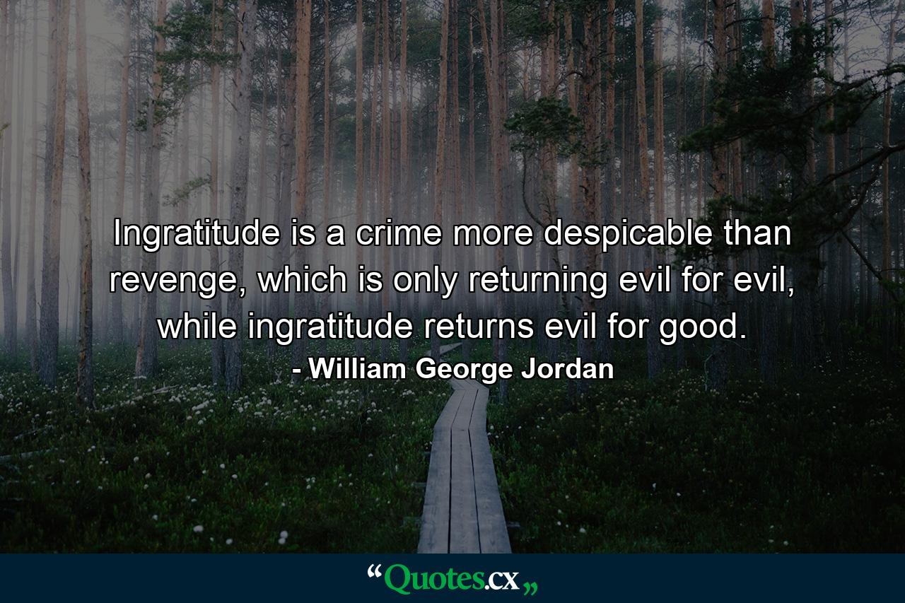 Ingratitude is a crime more despicable than revenge, which is only returning evil for evil, while ingratitude returns evil for good. - Quote by William George Jordan