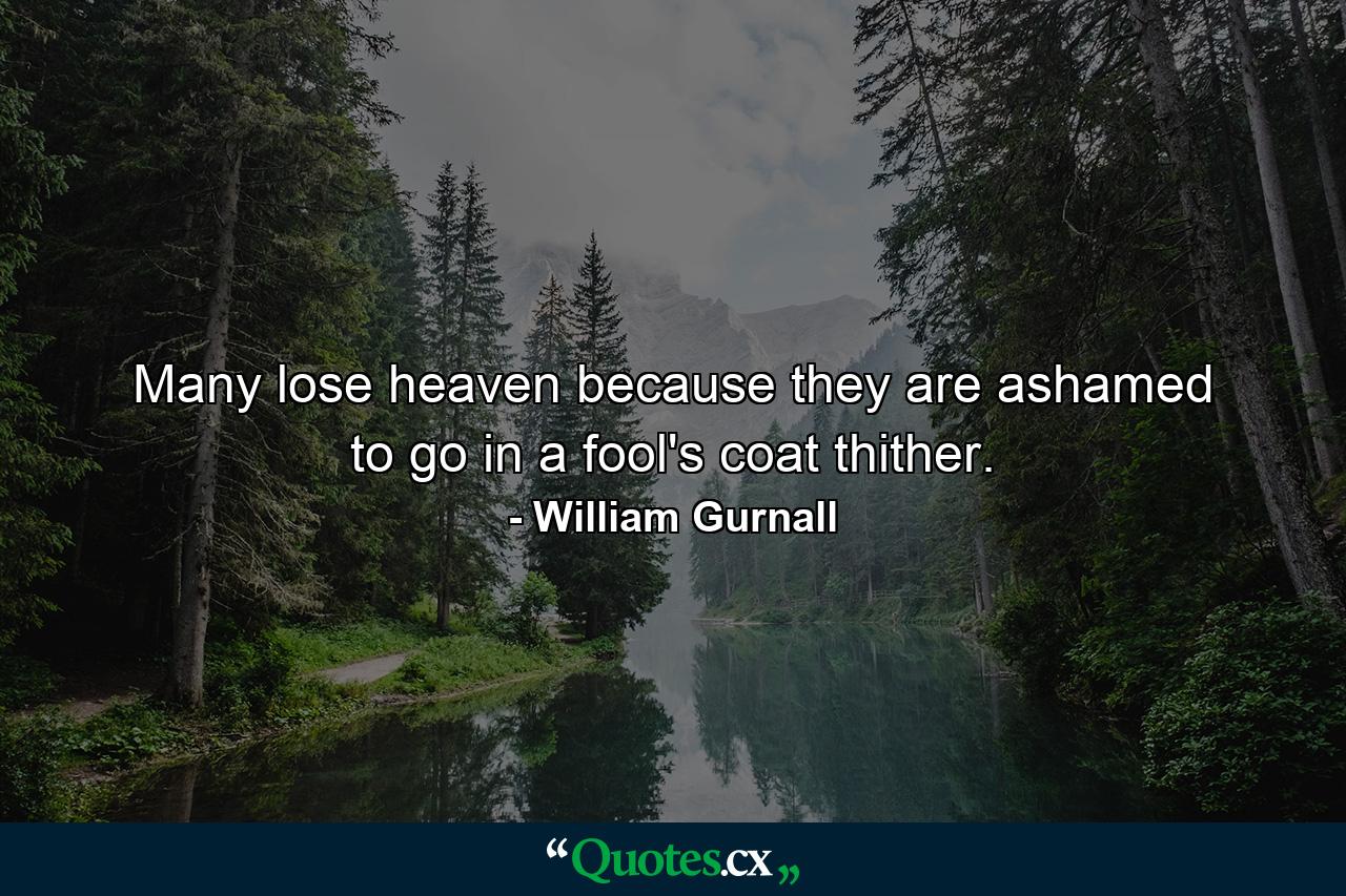 Many lose heaven because they are ashamed to go in a fool's coat thither. - Quote by William Gurnall