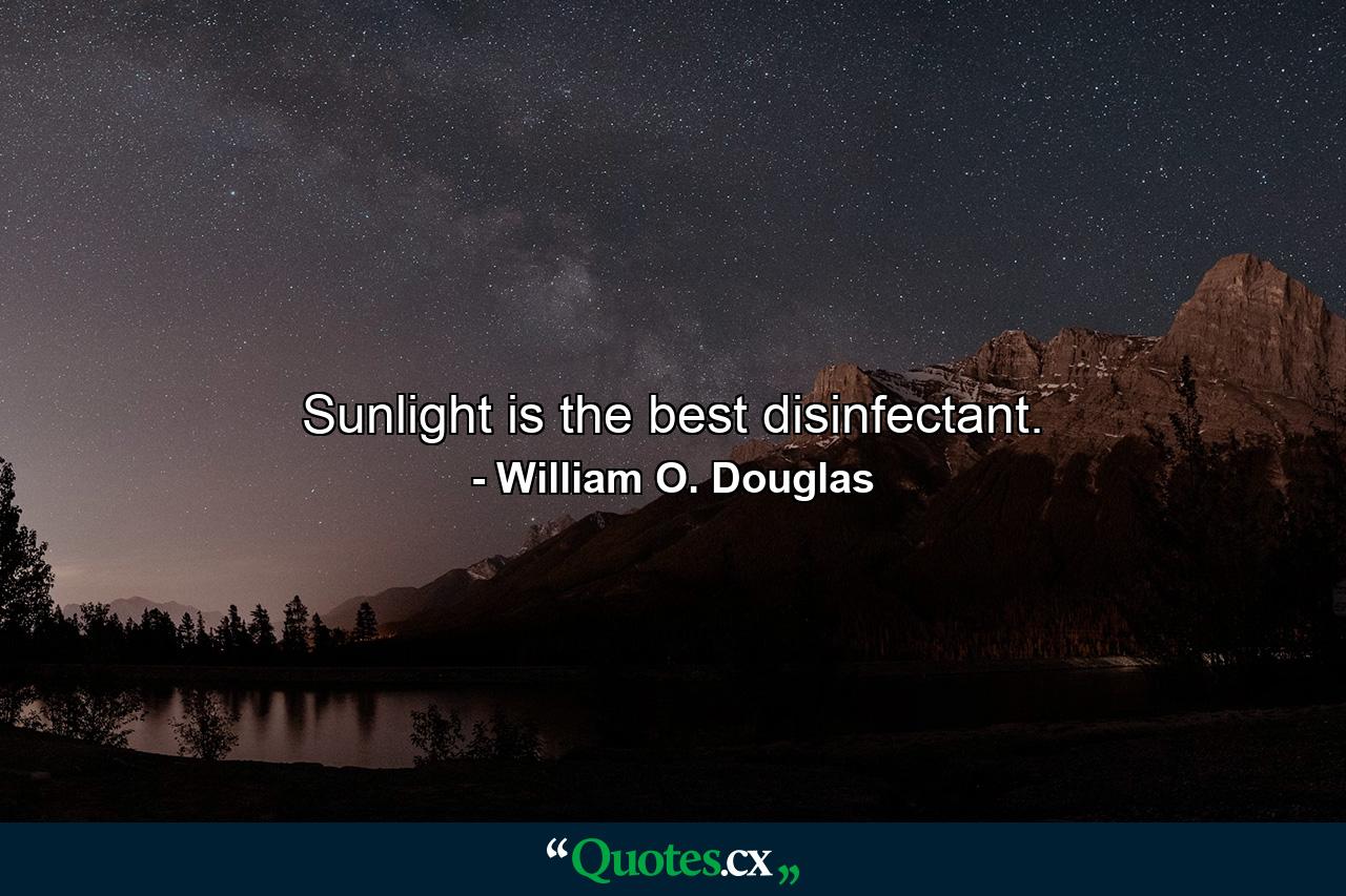 Sunlight is the best disinfectant. - Quote by William O. Douglas