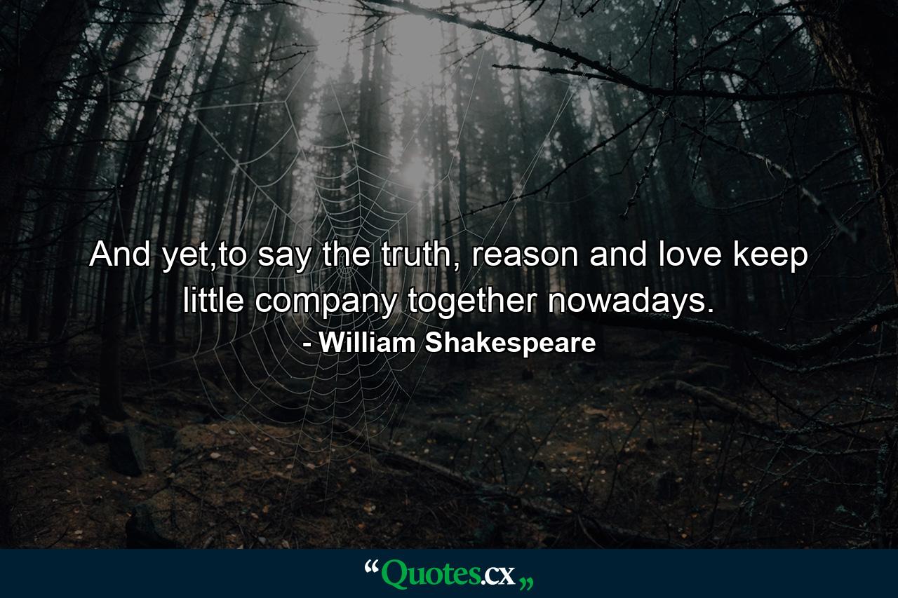 And yet,to say the truth, reason and love keep little company together nowadays. - Quote by William Shakespeare