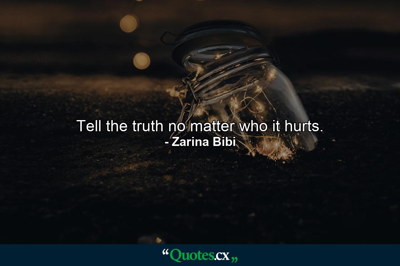 Tell the truth no matter who it hurts. - Quote by Zarina Bibi