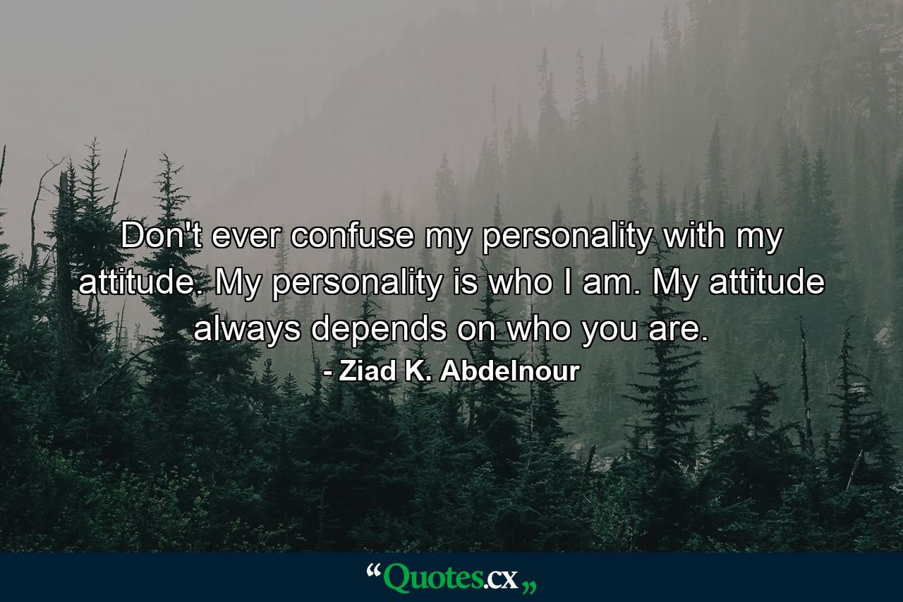 Don't ever confuse my personality with my attitude. My personality is who I am. My attitude always depends on who you are. - Quote by Ziad K. Abdelnour