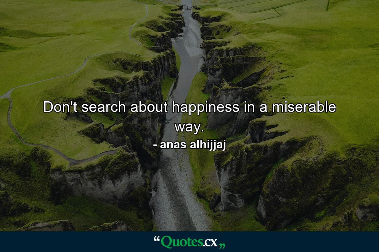 Don't search about happiness in a miserable way. - Quote by anas alhijjaj