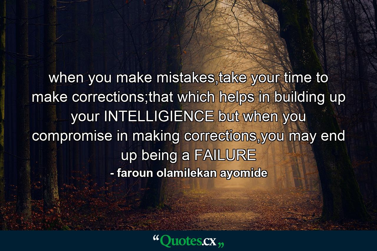 when you make mistakes,take your time to make corrections;that which helps in building up your INTELLIGIENCE but when you compromise in making corrections,you may end up being a FAILURE - Quote by faroun olamilekan ayomide