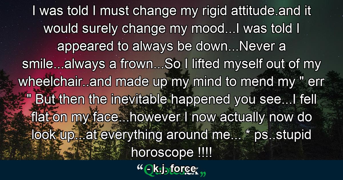 I was told I must change my rigid attitude.and it would surely change my mood...I was told I appeared to always be down...Never a smile...always a frown...So I lifted myself out of my wheelchair..and made up my mind to mend my 