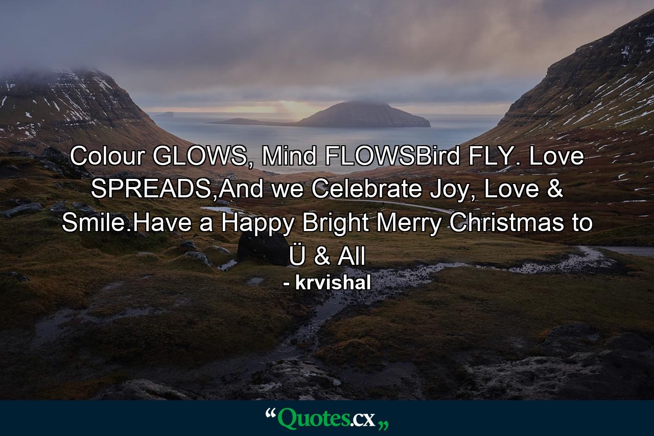 Colour GLOWS, Mind FLOWSBird FLY. Love SPREADS,And we Celebrate Joy, Love & Smile.Have a Happy Bright Merry Christmas to Ü & All - Quote by krvishal