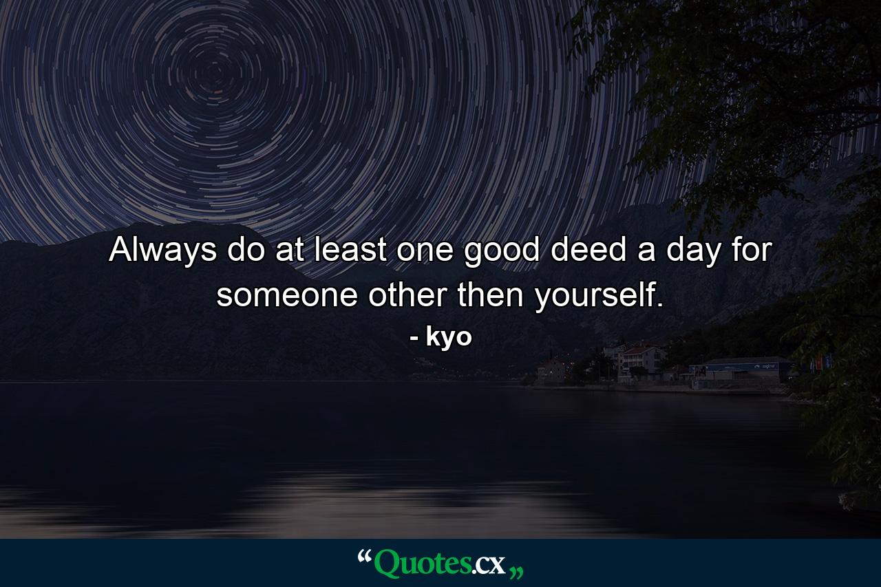 Always do at least one good deed a day for someone other then yourself. - Quote by kyo