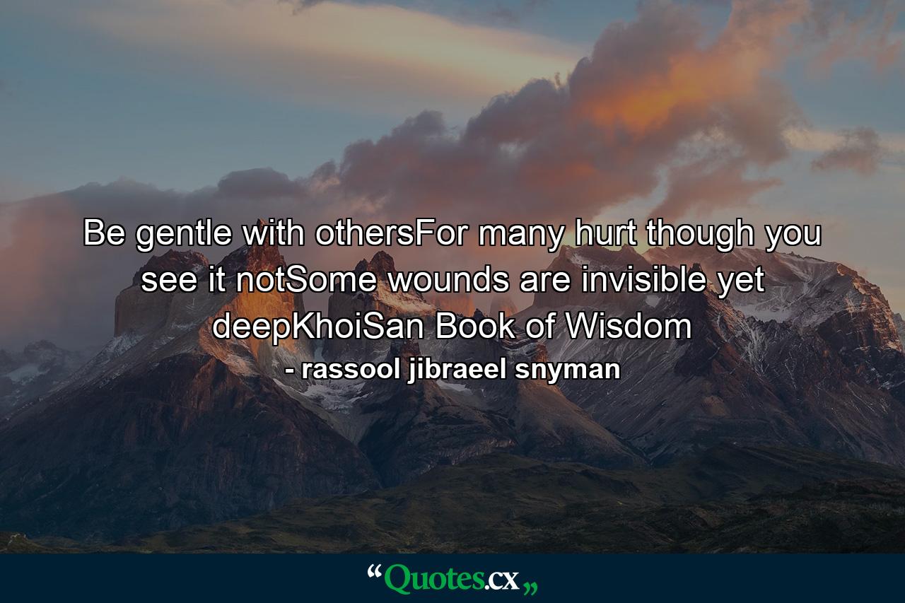 Be gentle with othersFor many hurt though you see it notSome wounds are invisible yet deepKhoiSan Book of Wisdom - Quote by rassool jibraeel snyman