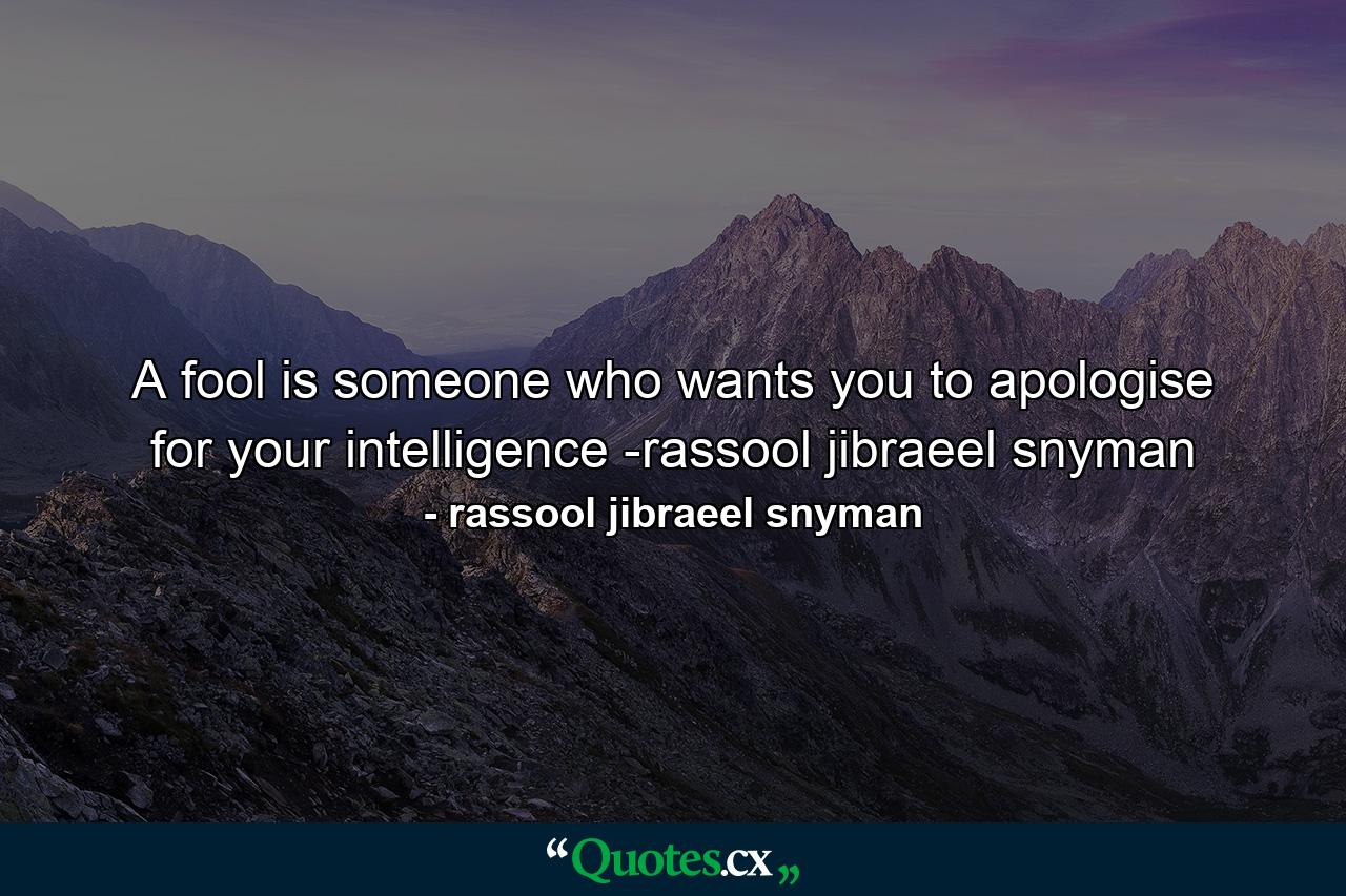 A fool is someone who wants you to apologise for your intelligence -rassool jibraeel snyman - Quote by rassool jibraeel snyman