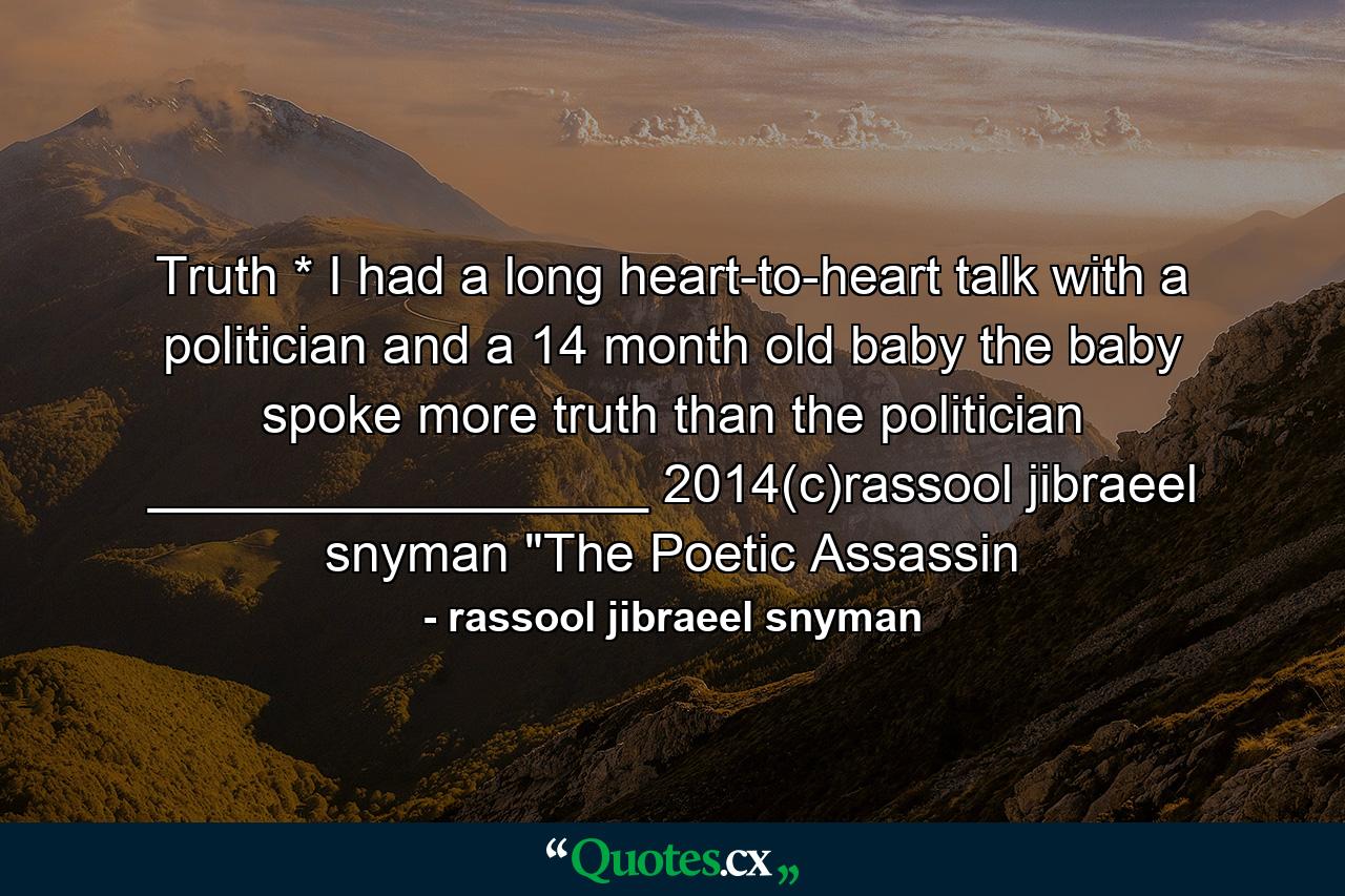 Truth  * I had a long heart-to-heart talk with a politician and a 14 month old baby the baby spoke more truth  than the politician _________________ 2014(c)rassool jibraeel snyman 