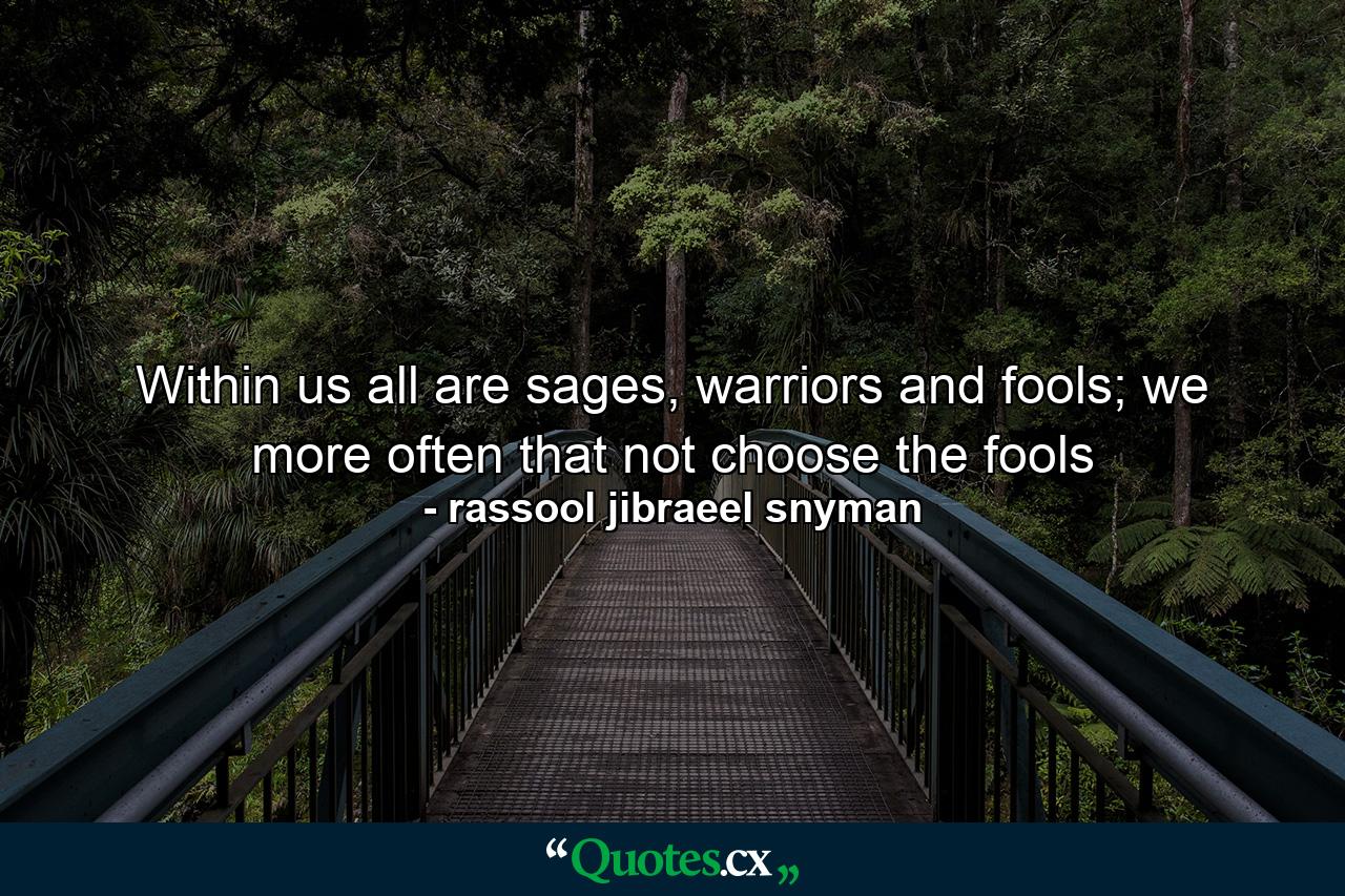 Within us all are sages, warriors and fools; we more often that not choose the fools - Quote by rassool jibraeel snyman