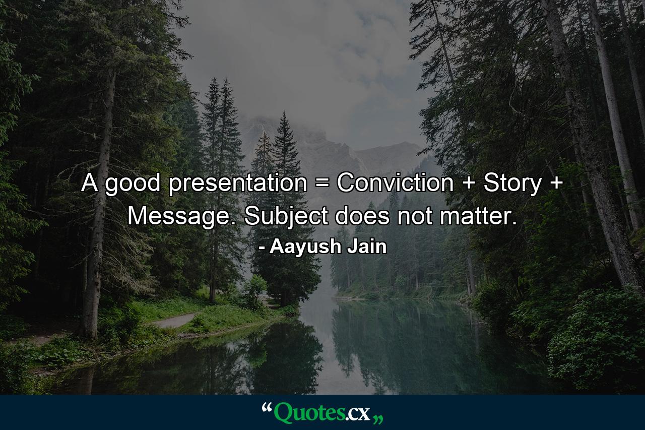 A good presentation = Conviction + Story + Message. Subject does not matter. - Quote by Aayush Jain