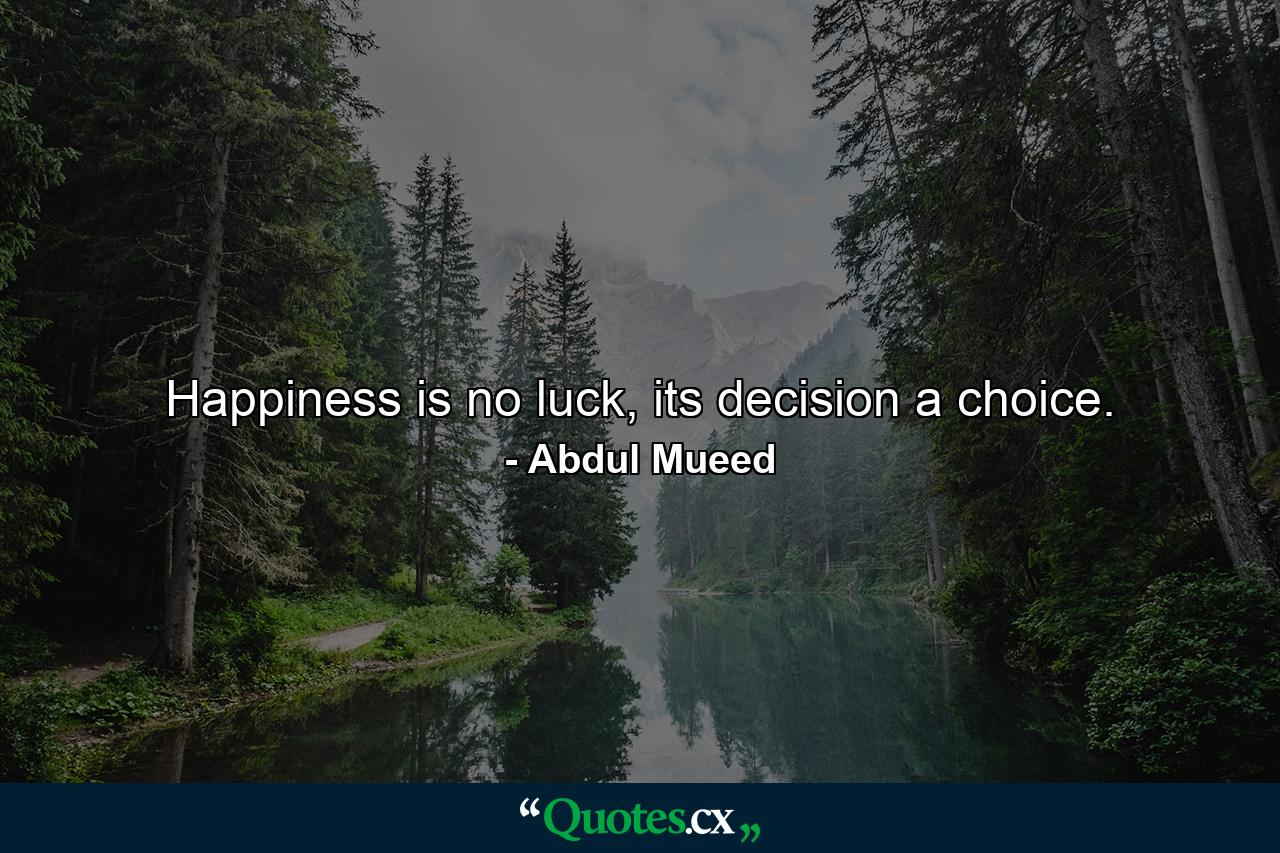 Happiness is no luck, its decision a choice. - Quote by Abdul Mueed