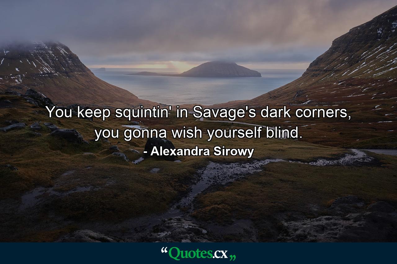 You keep squintin' in Savage's dark corners, you gonna wish yourself blind. - Quote by Alexandra Sirowy