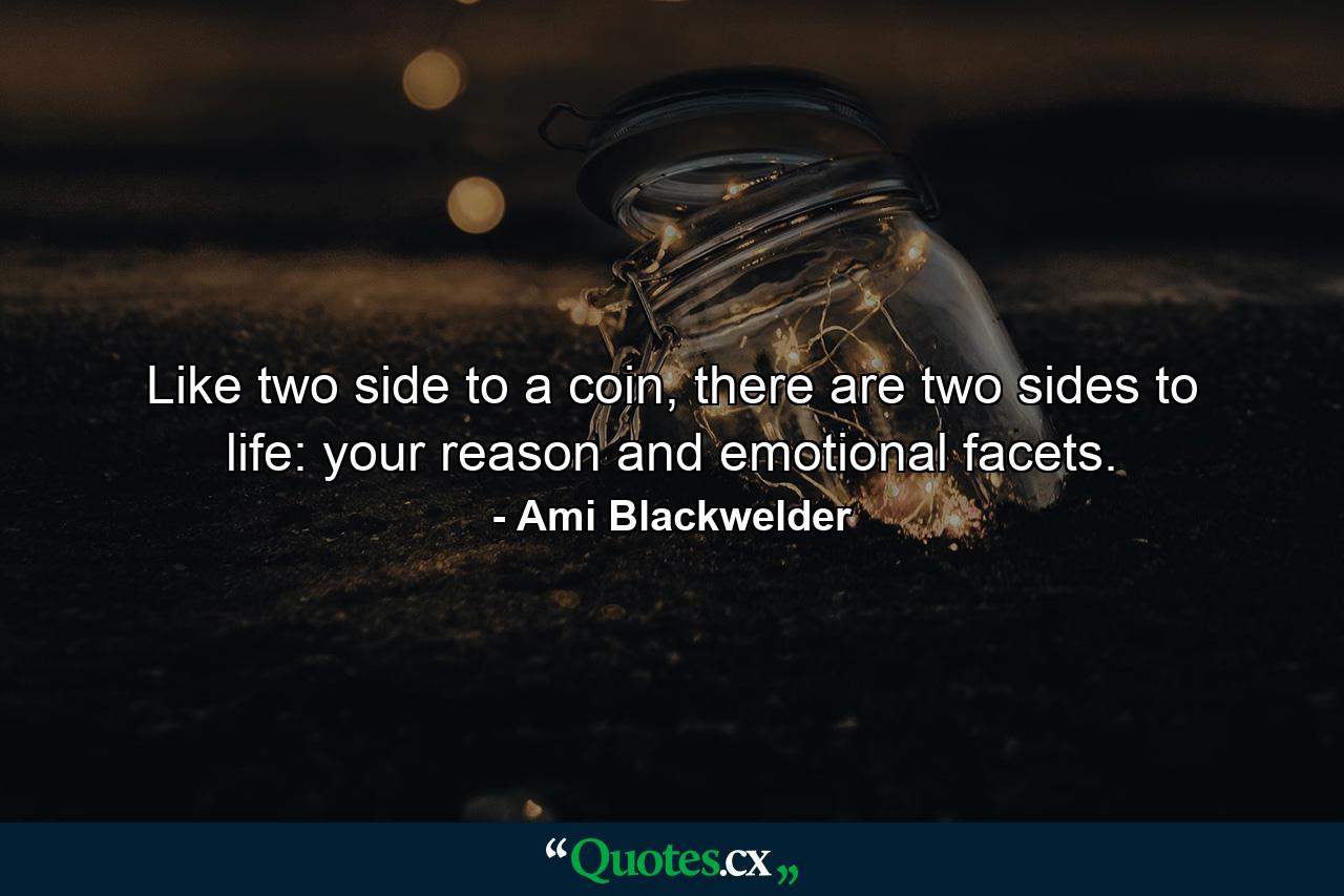 Like two side to a coin, there are two sides to life: your reason and emotional facets. - Quote by Ami Blackwelder