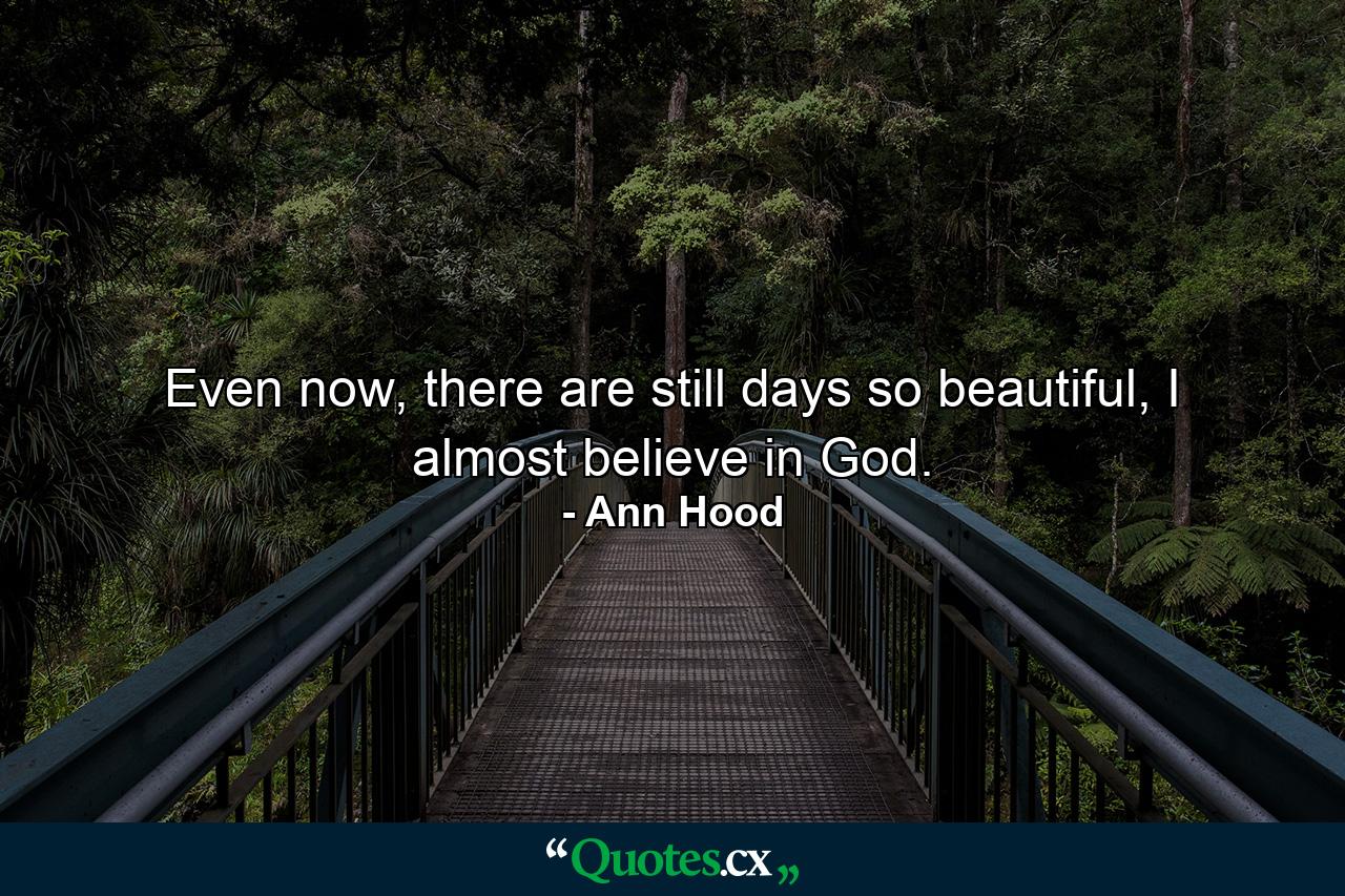 Even now, there are still days so beautiful, I almost believe in God. - Quote by Ann Hood