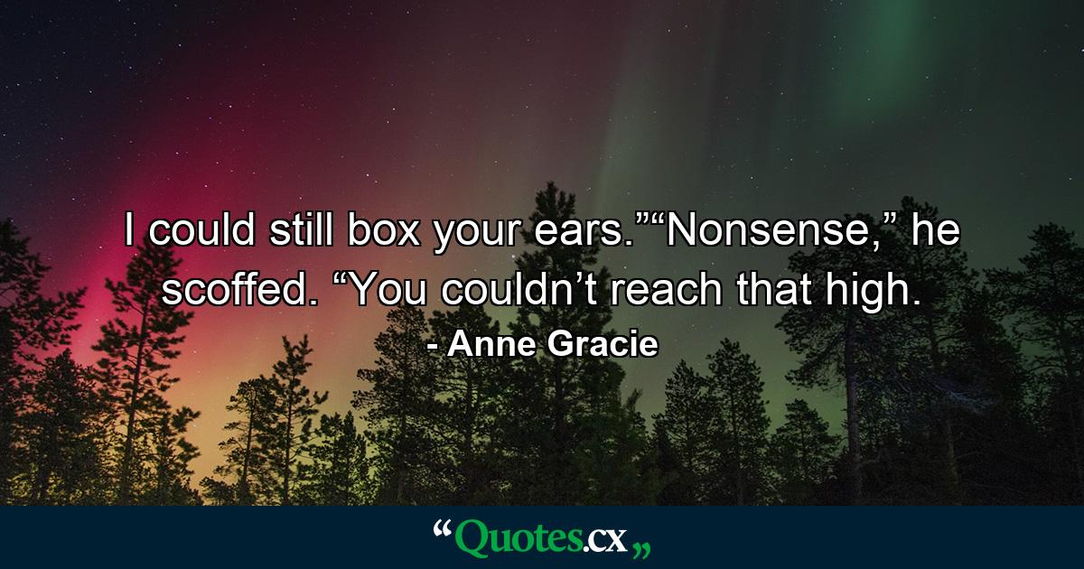 I could still box your ears.”“Nonsense,” he scoffed. “You couldn’t reach that high. - Quote by Anne Gracie