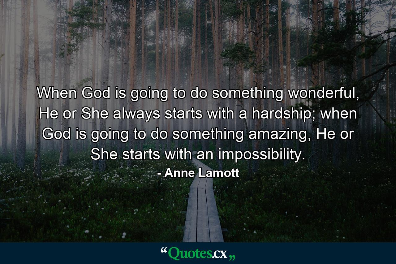 When God is going to do something wonderful, He or She always starts with a hardship; when God is going to do something amazing, He or She starts with an impossibility. - Quote by Anne Lamott