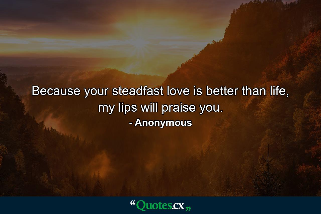 Because your steadfast love is better than life, my lips will praise you. - Quote by Anonymous