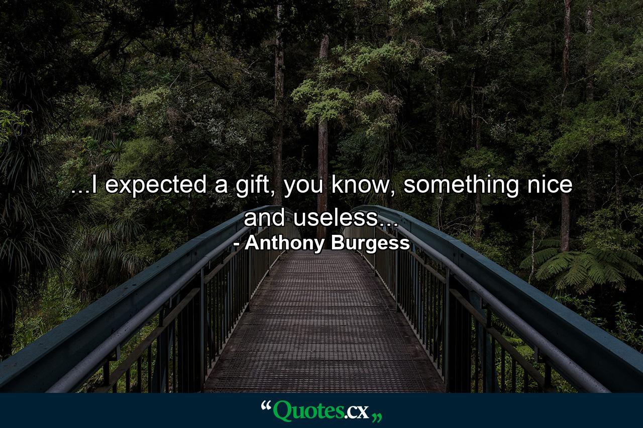 ...I expected a gift, you know, something nice and useless... - Quote by Anthony Burgess