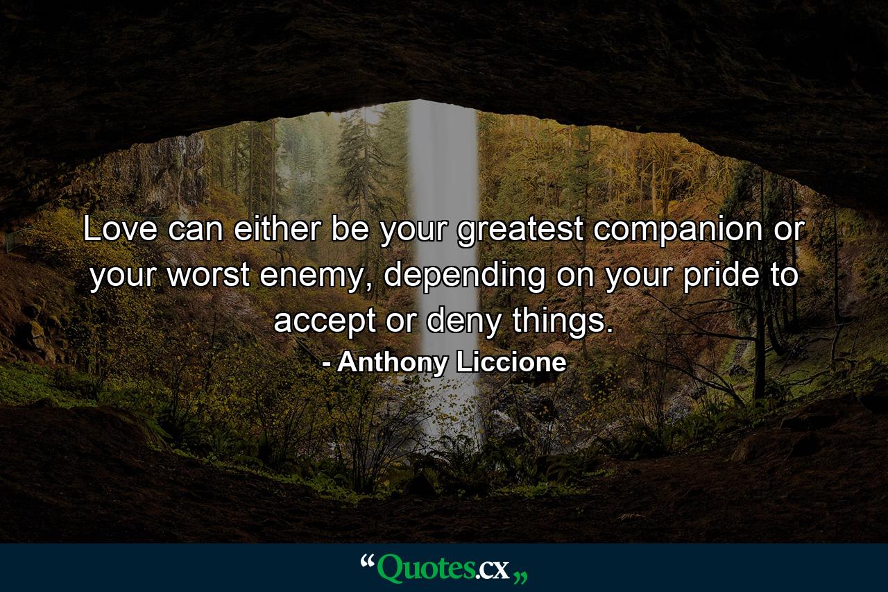 Love can either be your greatest companion or your worst enemy, depending on your pride to accept or deny things. - Quote by Anthony Liccione