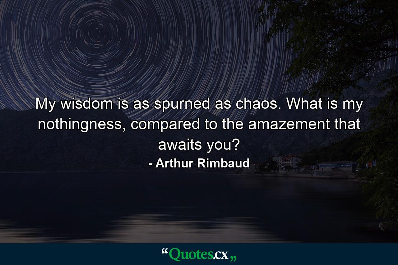 My wisdom is as spurned as chaos. What is my nothingness, compared to the amazement that awaits you? - Quote by Arthur Rimbaud