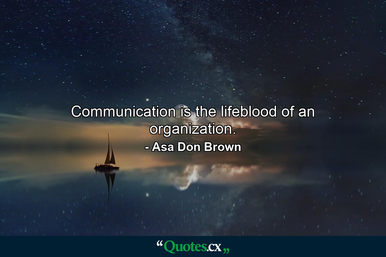 Communication is the lifeblood of an organization. - Quote by Asa Don Brown