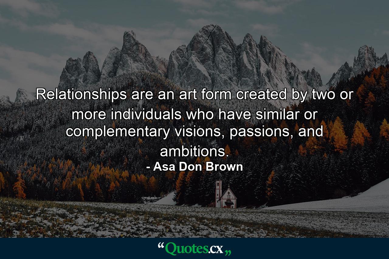 Relationships are an art form created by two or more individuals who have similar or complementary visions, passions, and ambitions. - Quote by Asa Don Brown