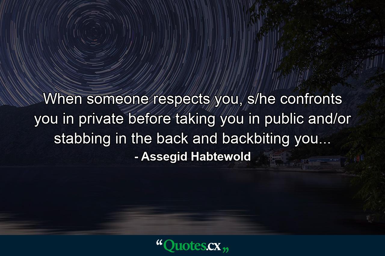 When someone respects you, s/he confronts you in private before taking you in public and/or stabbing in the back and backbiting you... - Quote by Assegid Habtewold