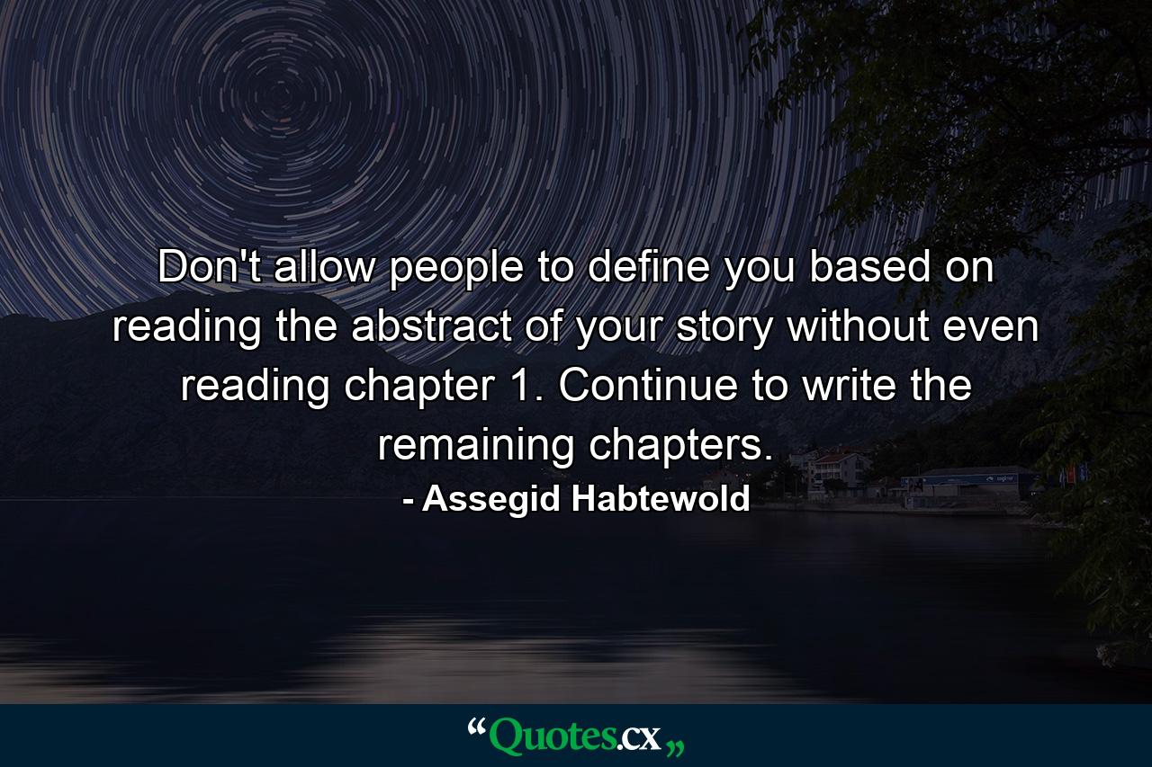 Don't allow people to define you based on reading the abstract of your story without even reading chapter 1. Continue to write the remaining chapters. - Quote by Assegid Habtewold