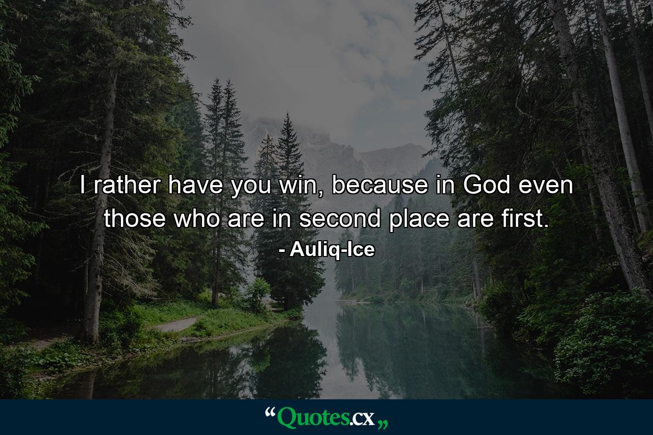 I rather have you win, because in God even those who are in second place are first. - Quote by Auliq-Ice