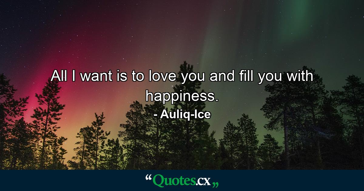 All I want is to love you and fill you with happiness. - Quote by Auliq-Ice