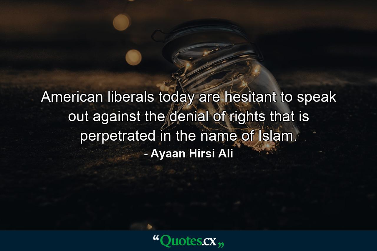 American liberals today are hesitant to speak out against the denial of rights that is perpetrated in the name of Islam. - Quote by Ayaan Hirsi Ali