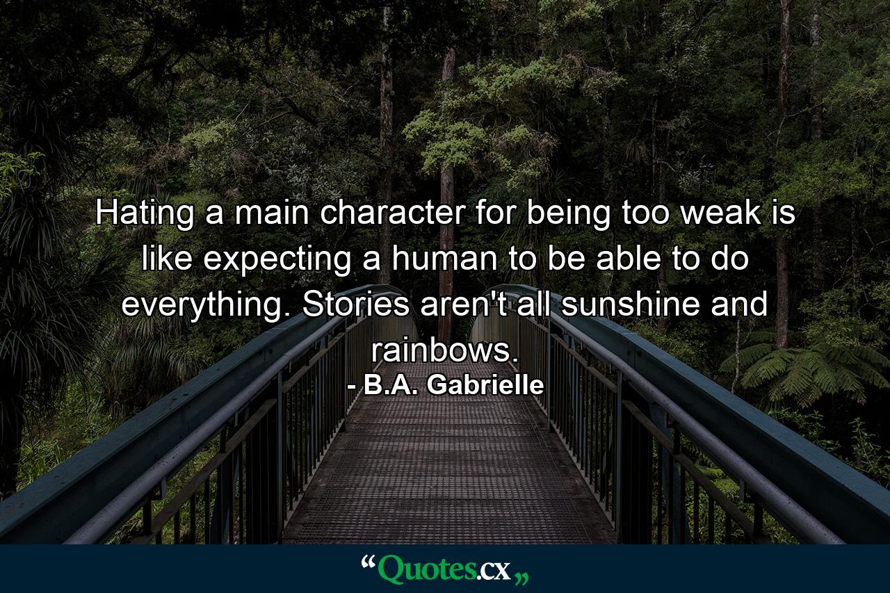 Hating a main character for being too weak is like expecting a human to be able to do everything. Stories aren't all sunshine and rainbows. - Quote by B.A. Gabrielle