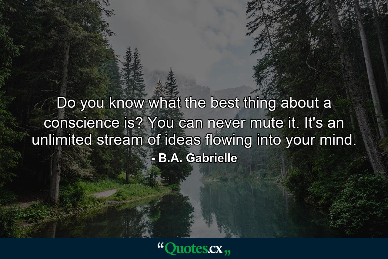 Do you know what the best thing about a conscience is? You can never mute it. It's an unlimited stream of ideas flowing into your mind. - Quote by B.A. Gabrielle