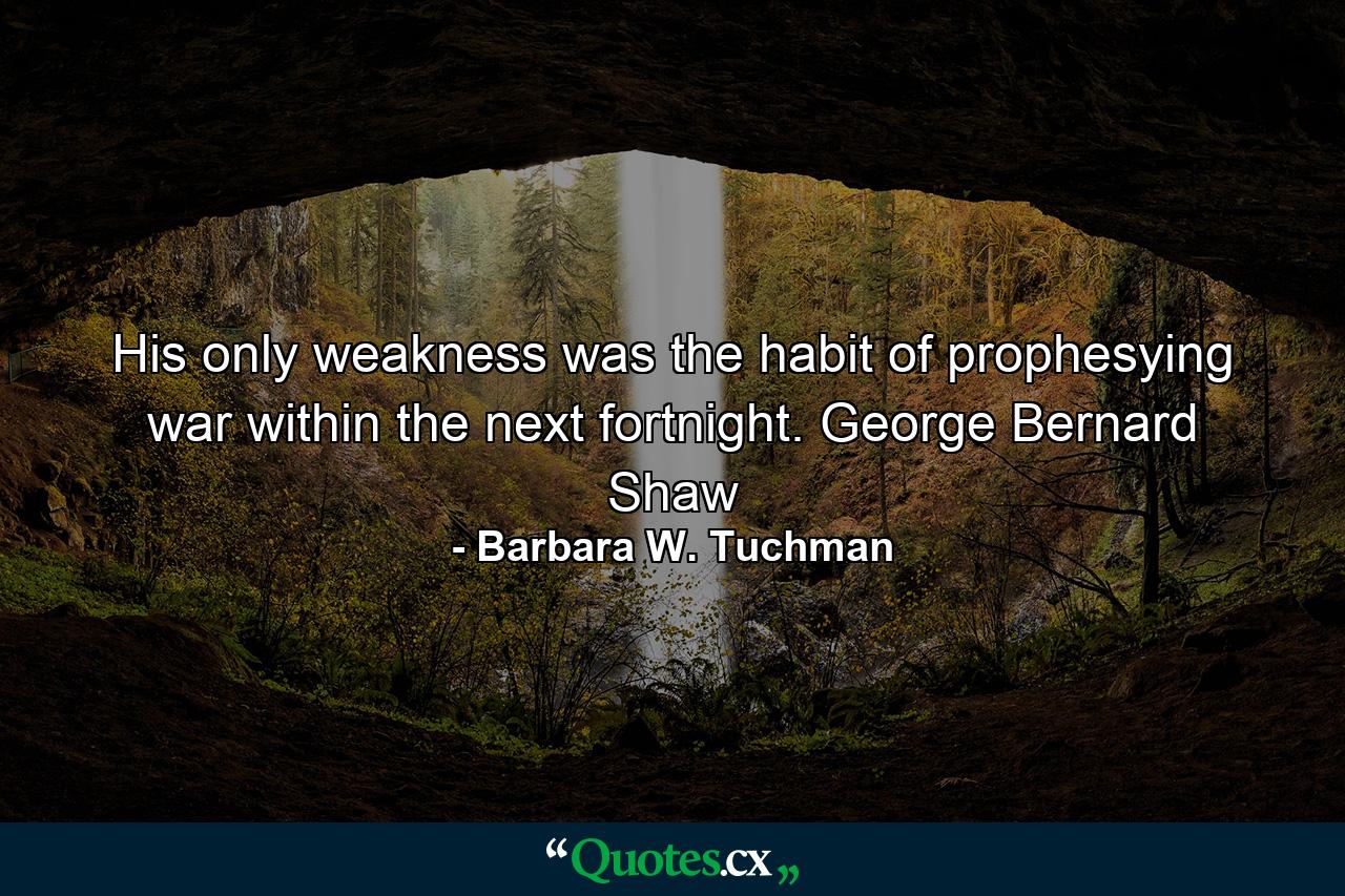 His only weakness was the habit of prophesying war within the next fortnight. George Bernard Shaw - Quote by Barbara W. Tuchman