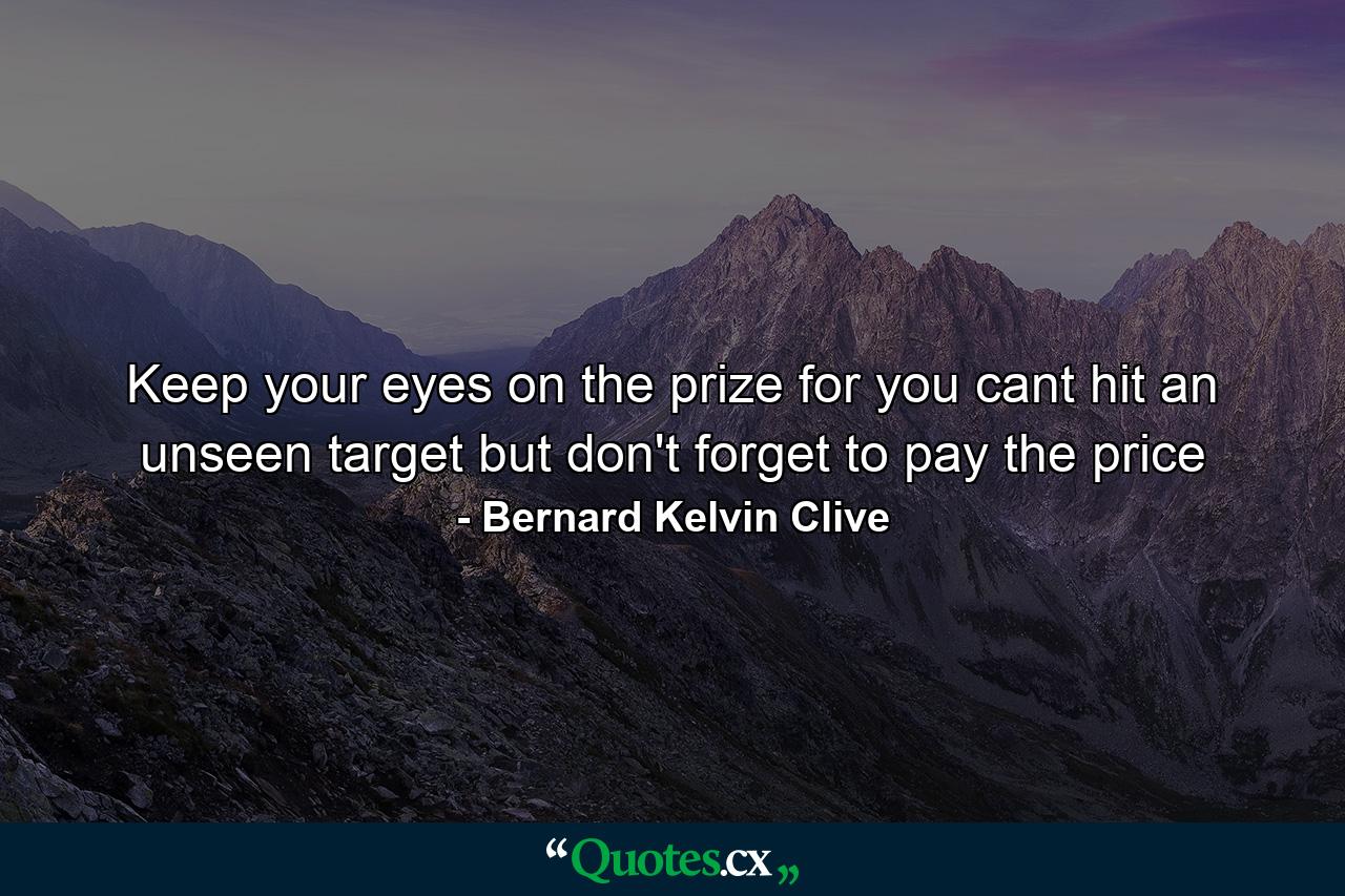 Keep your eyes on the prize for you cant hit an unseen target but don't forget to pay the price - Quote by Bernard Kelvin Clive