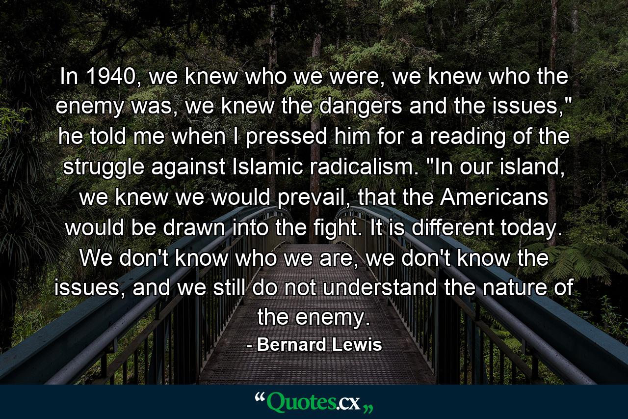 In 1940, we knew who we were, we knew who the enemy was, we knew the dangers and the issues,