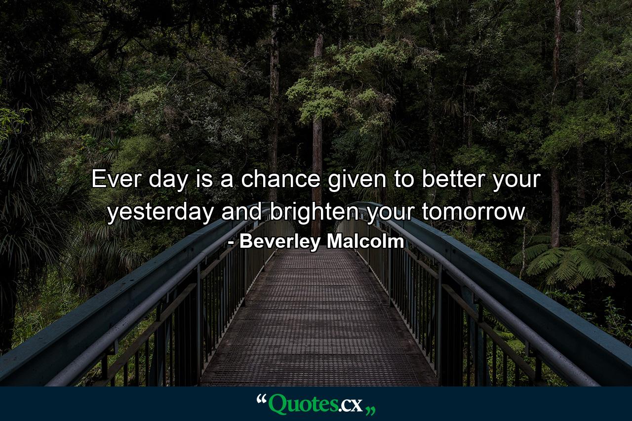 Ever day is a chance given to better your yesterday and brighten your tomorrow - Quote by Beverley Malcolm