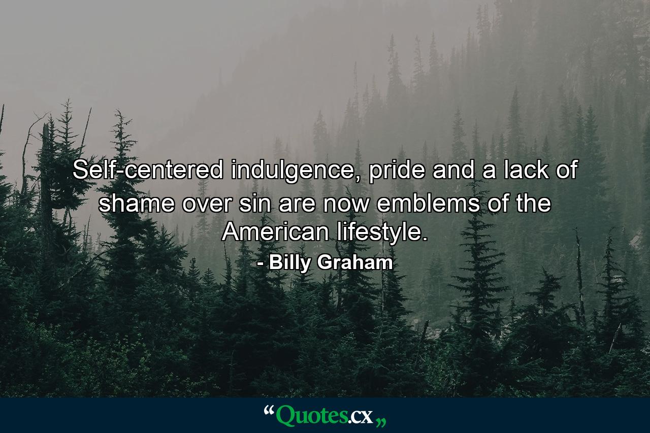 Self-centered indulgence, pride and a lack of shame over sin are now emblems of the American lifestyle. - Quote by Billy Graham