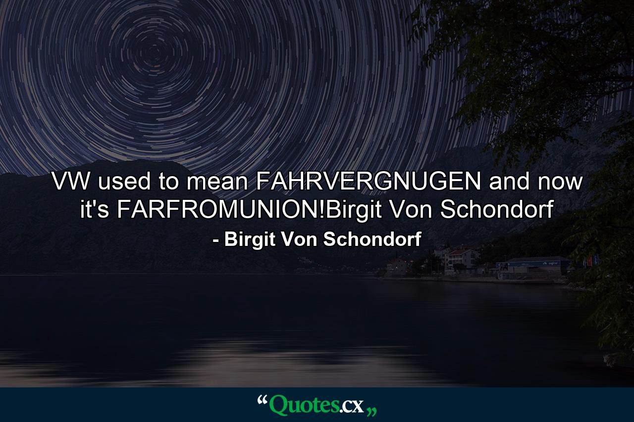 VW used to mean FAHRVERGNUGEN and now it's FARFROMUNION!Birgit Von Schondorf - Quote by Birgit Von Schondorf