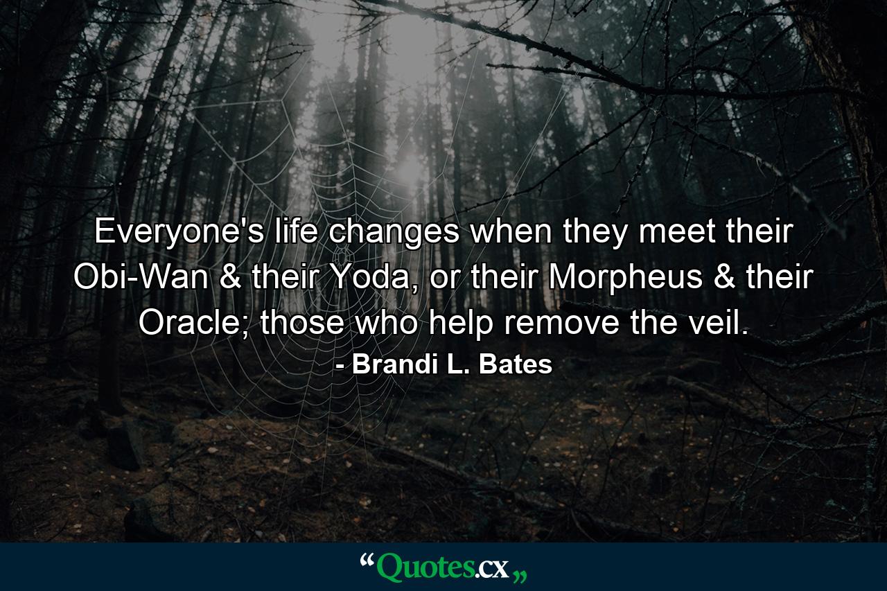 Everyone's life changes when they meet their Obi-Wan & their Yoda, or their Morpheus & their Oracle; those who help remove the veil. - Quote by Brandi L. Bates