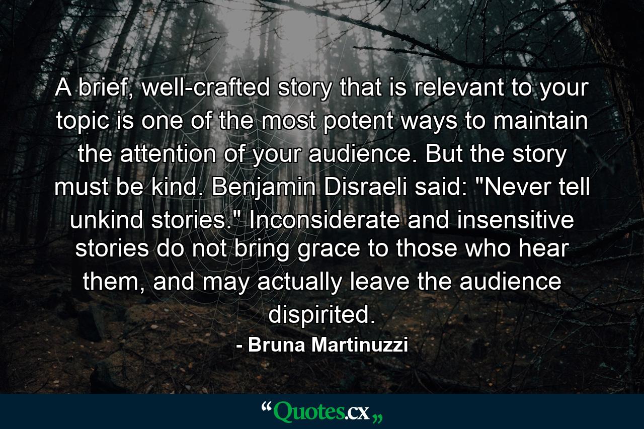 A brief, well-crafted story that is relevant to your topic is one of the most potent ways to maintain the attention of your audience. But the story must be kind. Benjamin Disraeli said: 