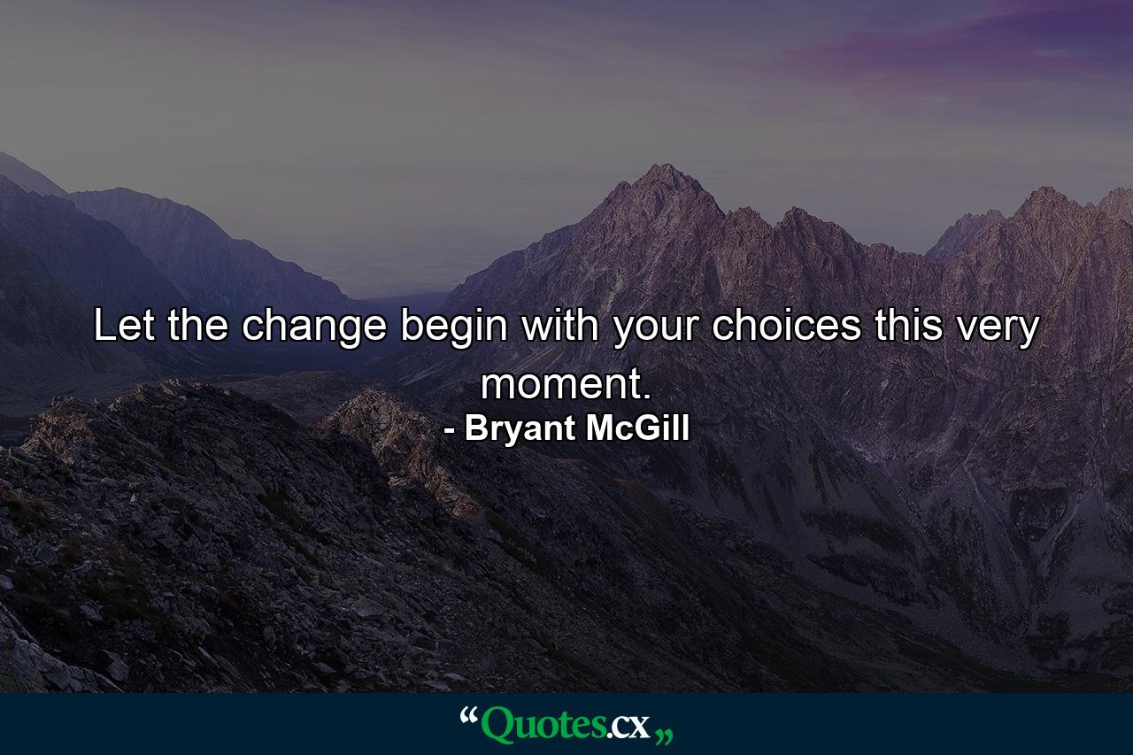 Let the change begin with your choices this very moment. - Quote by Bryant McGill